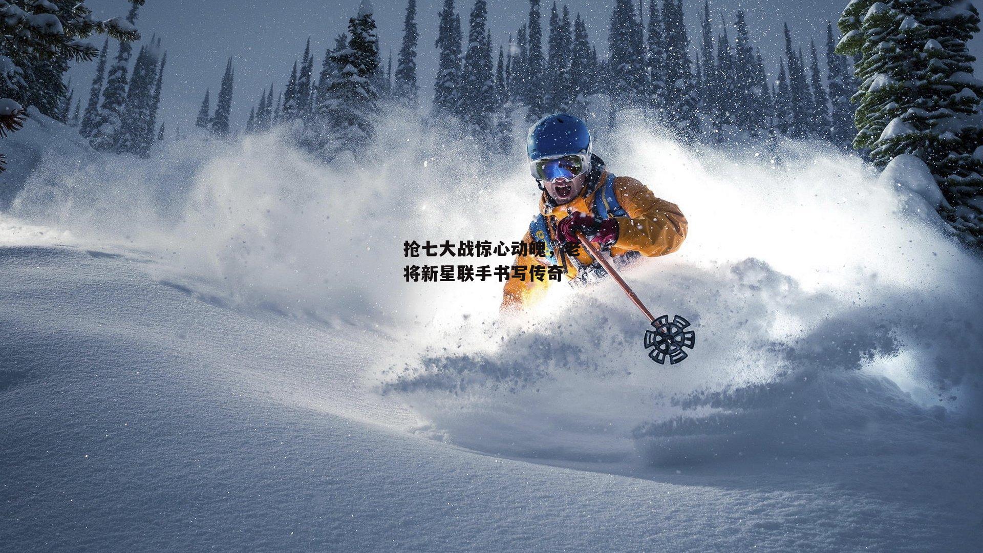 抢七大战惊心动魄，老将新星联手书写传奇-