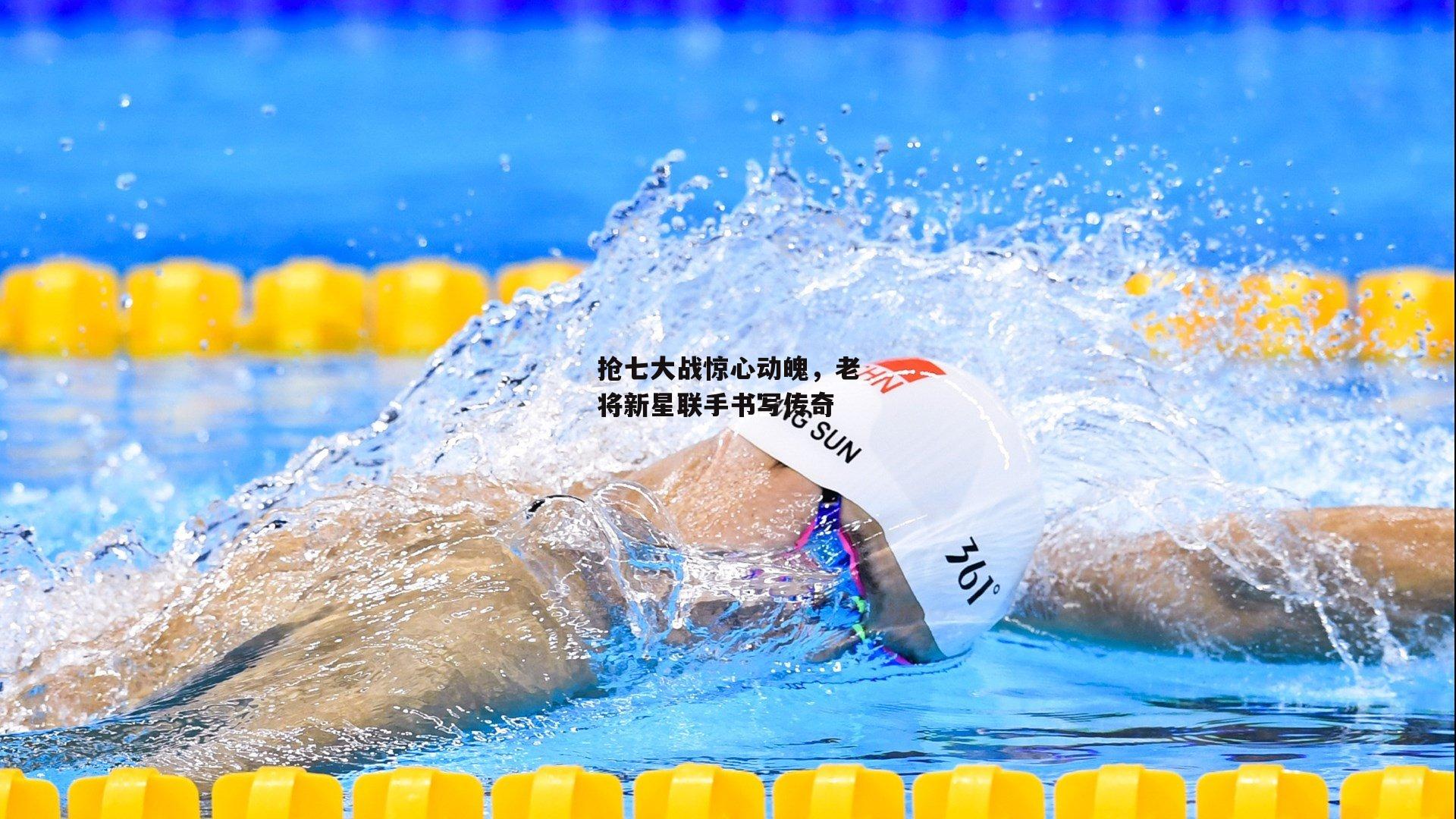 抢七大战惊心动魄,老将新星联手书写传奇