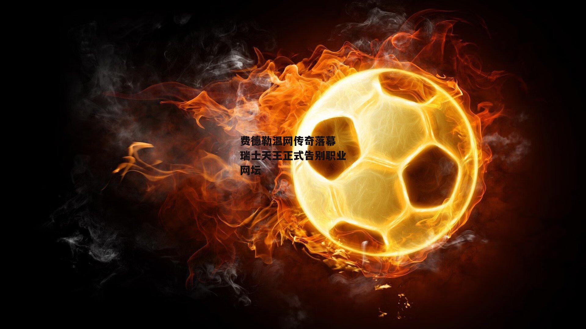 费德勒温网传奇落幕 瑞士天王正式告别职业