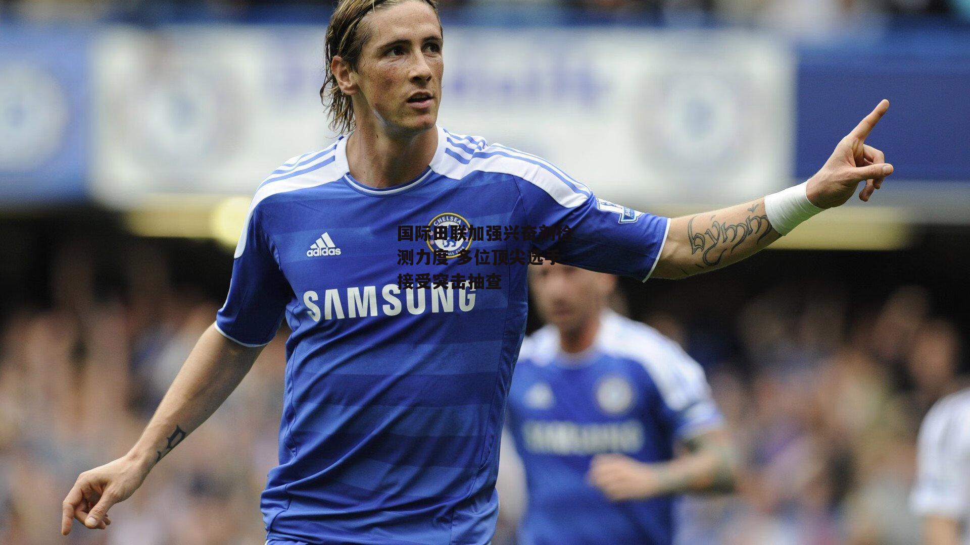 国际田联加强兴奋剂检测力度 多位顶尖选手接受突击抽查