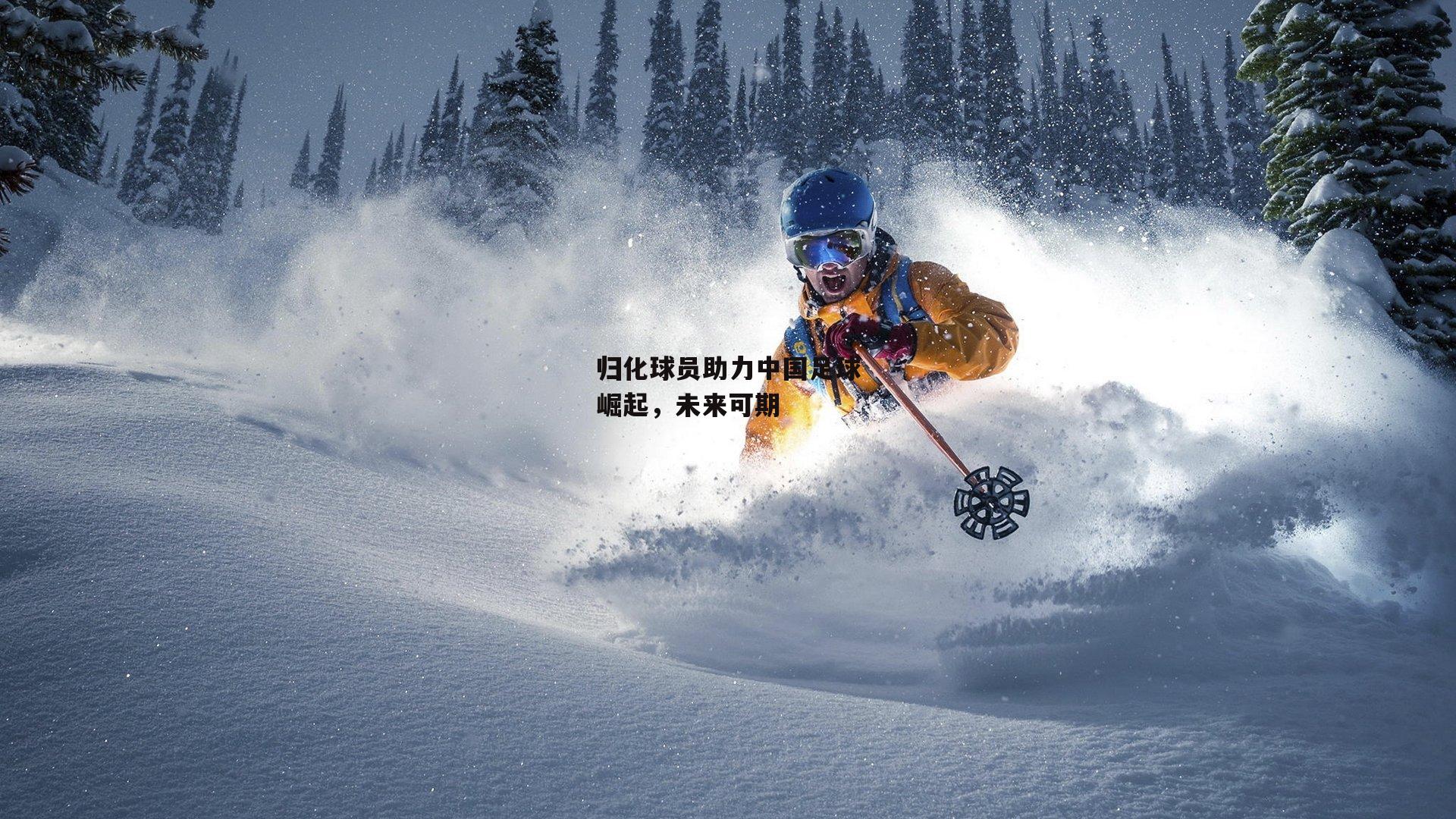 【欧亿体育官网】归化球员助力中国足球崛起